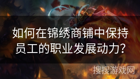 如何在锦绣商铺中保持员工的职业发展动力? 如何在锦绣商铺中保持员工的职业发展动力?