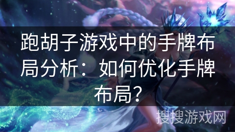 跑胡子游戏中的手牌布局分析:如何优化手牌布局? 跑胡子游戏中的手牌布局分析:如何优化手牌布局?