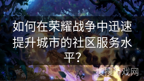 如何在荣耀战争中迅速提升城市的社区服务水平? 如何在荣耀战争中迅速提升城市的社区服务水平?
