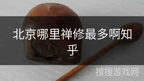北京哪里禅修最多啊知乎 北京哪里禅修最多啊知乎