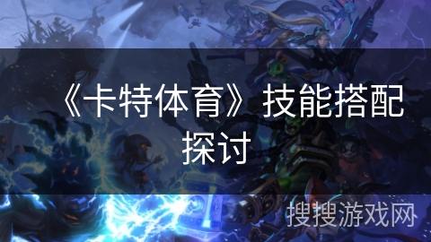 《卡特体育》技能搭配探讨 《卡特体育》技能搭配探讨