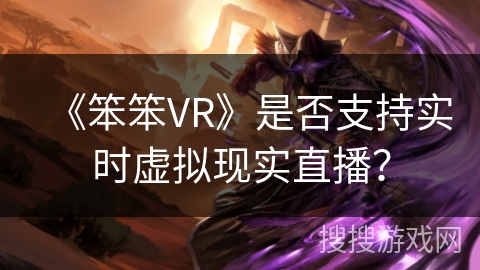 《笨笨VR》是否支持实时虚拟现实直播? 《笨笨VR》是否支持实时虚拟现实直播?
