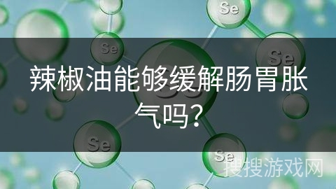 辣椒油能够缓解肠胃胀气吗?