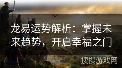 龙易运势解析:掌握未来趋势,开启幸福之门 龙易运势解析:掌握未来趋势,开启幸福之门