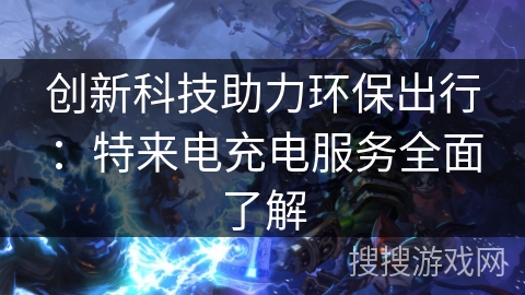 创新科技助力环保出行:特来电充电服务全面了解 创新科技助力环保出行:特来电充电服务全面了解
