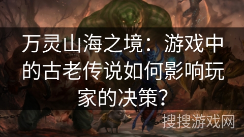 万灵山海之境:游戏中的古老传说如何影响玩家的决策? 万灵山海之境:游戏中的古老传说如何影响玩家的决策?