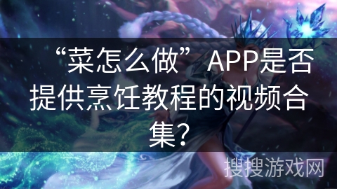 “菜怎么做”APP是否提供烹饪教程的视频合集？