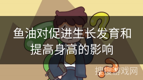 鱼油对促进生长发育和提高身高的影响