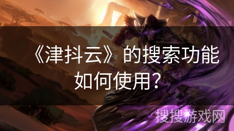 《津抖云》的搜索功能如何使用? 《津抖云》的搜索功能如何使用?