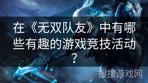 在《无双队友》中有哪些有趣的游戏竞技活动? 在《无双队友》中有哪些有趣的游戏竞技活动?