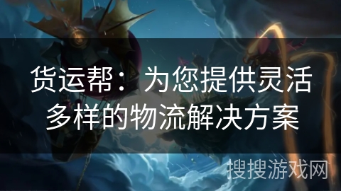 货运帮:为您提供灵活多样的物流解决方案 货运帮:为您提供灵活多样的物流解决方案