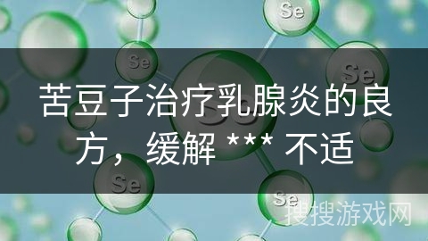 苦豆子治疗乳腺炎的良方，缓解 *** 不适