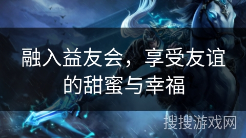 融入益友会,享受友谊的甜蜜与幸福 融入益友会,享受友谊的甜蜜与幸福