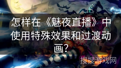 怎样在《魅夜直播》中使用特殊效果和过渡动画? 怎样在《魅夜直播》中使用特殊效果和过渡动画?