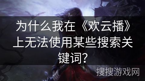 为什么我在《欢云播》上无法使用某些搜索关键词? 为什么我在《欢云播》上无法使用某些搜索关键词?