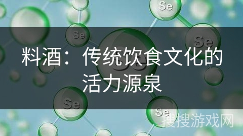 料酒：传统饮食文化的活力源泉
