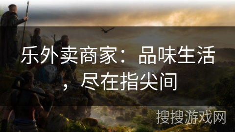 乐外卖商家:品味生活,尽在指尖间 乐外卖商家:品味生活,尽在指尖间