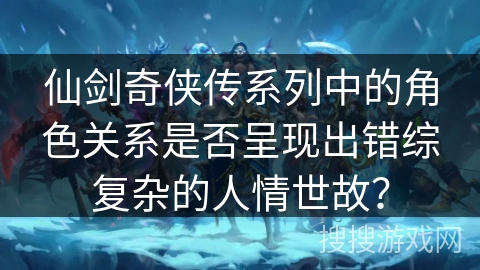 仙剑奇侠传系列中的角色关系是否呈现出错综复杂的人情世故? 仙剑奇侠传系列中的角色关系是否呈现出错综复杂的人情世故?