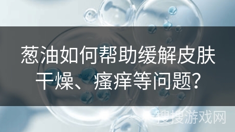 葱油如何帮助缓解皮肤干燥、瘙痒等问题？