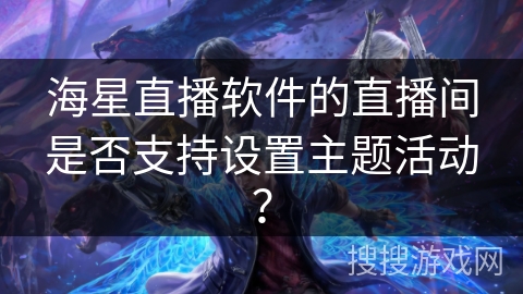 海星直播软件的直播间是否支持设置主题活动？