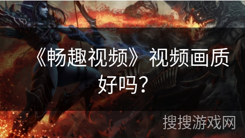 《畅趣视频》视频画质好吗? 《畅趣视频》视频画质好吗?