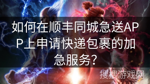 如何在顺丰同城急送APP上申请快递包裹的加急服务? 如何在顺丰同城急送APP上申请快递包裹的加急服务?