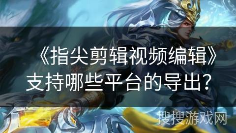 《指尖剪辑视频编辑》支持哪些平台的导出? 《指尖剪辑视频编辑》支持哪些平台的导出?