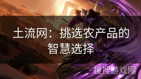 土流网:挑选农产品的智慧选择 土流网:挑选农产品的智慧选择