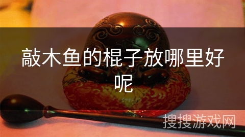 敲木鱼的棍子放哪里好呢 敲木鱼的棍子放哪里好呢