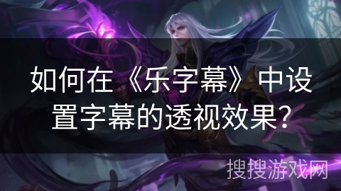 如何在《乐字幕》中设置字幕的透视效果? 如何在《乐字幕》中设置字幕的透视效果?