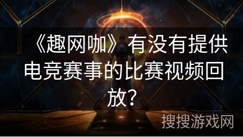 《趣网咖》有没有提供电竞赛事的比赛视频回放? 《趣网咖》有没有提供电竞赛事的比赛视频回放?