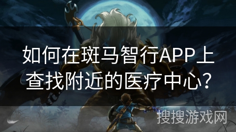 如何在斑马智行APP上查找附近的医疗中心? 如何在斑马智行APP上查找附近的医疗中心?