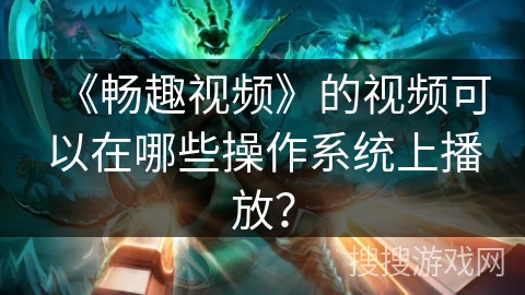 《畅趣视频》的视频可以在哪些操作系统上播放? 《畅趣视频》的视频可以在哪些操作系统上播放?