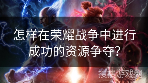 怎样在荣耀战争中进行成功的资源争夺? 怎样在荣耀战争中进行成功的资源争夺?