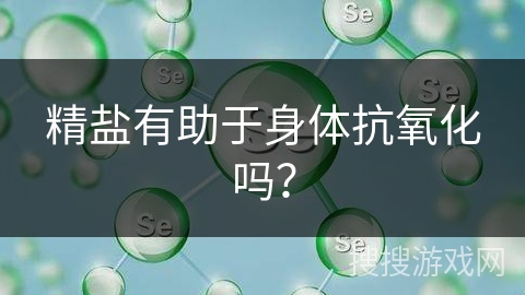 精盐有助于身体抗氧化吗?
