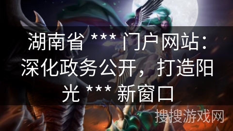 湖南省 *** 门户网站:深化政务公开,打造阳光 *** 新窗口 湖南省 *** 门户网站:深化政务公开,打造阳光 *** 新窗口