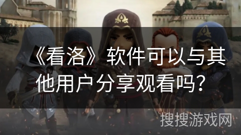 《看洛》软件可以与其他用户分享观看吗? 《看洛》软件可以与其他用户分享观看吗?