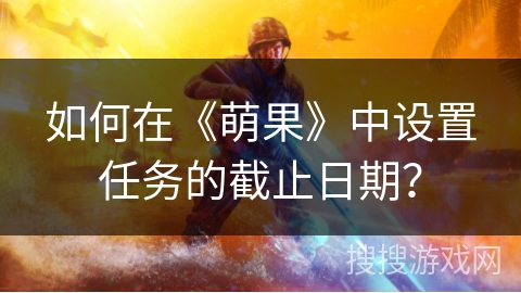 如何在《萌果》中设置任务的截止日期? 如何在《萌果》中设置任务的截止日期?