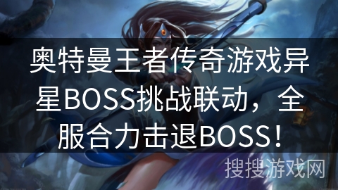 奥特曼王者传奇游戏异星BOSS挑战联动,全服合力击退BOSS! 奥特曼王者传奇游戏异星BOSS挑战联动,全服合力击退BOSS!