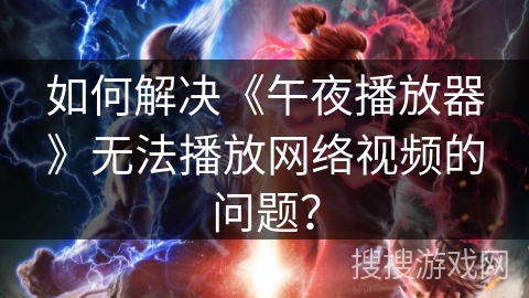 如何解决《午夜播放器》无法播放网络视频的问题？