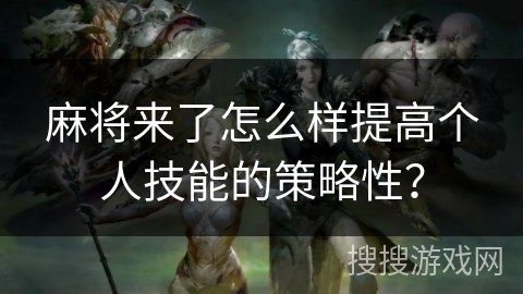麻将来了怎么样提高个人技能的策略性? 麻将来了怎么样提高个人技能的策略性?