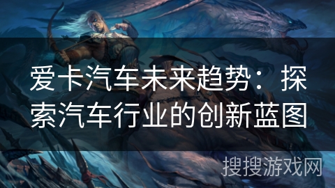 爱卡汽车未来趋势:探索汽车行业的创新蓝图 爱卡汽车未来趋势:探索汽车行业的创新蓝图
