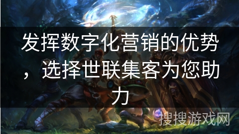 发挥数字化营销的优势，选择世联集客为您助力