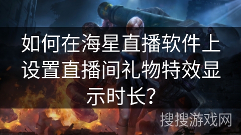 如何在海星直播软件上设置直播间礼物特效显示时长? 如何在海星直播软件上设置直播间礼物特效显示时长?