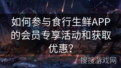 如何参与食行生鲜APP的会员专享活动和获取优惠? 如何参与食行生鲜APP的会员专享活动和获取优惠?