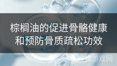 棕榈油的促进骨骼健康和预防骨质疏松功效
