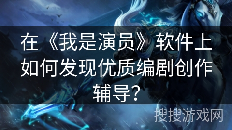 在《我是演员》软件上如何发现优质编剧创作辅导? 在《我是演员》软件上如何发现优质编剧创作辅导?