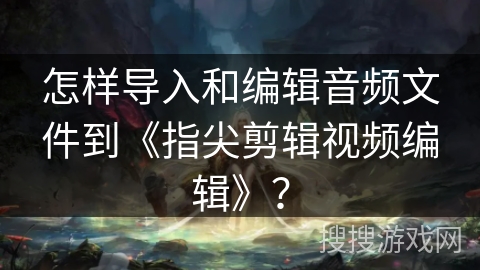 怎样导入和编辑音频文件到《指尖剪辑视频编辑》? 怎样导入和编辑音频文件到《指尖剪辑视频编辑》?