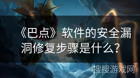 《巴点》软件的安全漏洞修复步骤是什么? 《巴点》软件的安全漏洞修复步骤是什么?