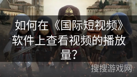 如何在《国际短视频》软件上查看视频的播放量? 如何在《国际短视频》软件上查看视频的播放量?